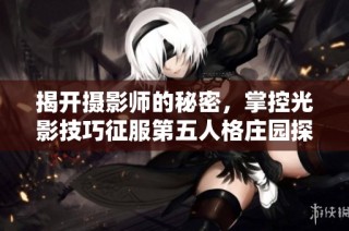 揭开摄影师的秘密，掌控光影技巧征服第五人格庄园探险之路