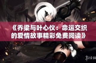 《乔梁与叶心仪：命运交织的爱情故事精彩免费阅读》