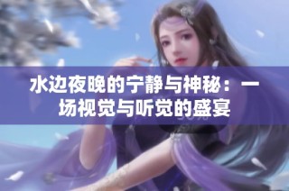 水边夜晚的宁静与神秘：一场视觉与听觉的盛宴