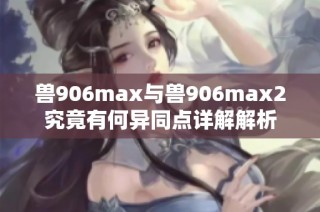 兽906max与兽906max2究竟有何异同点详解解析