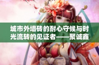 城市外墙砖的耐心守候与时光流转的见证者——聚诚鑫装修网全新解读
