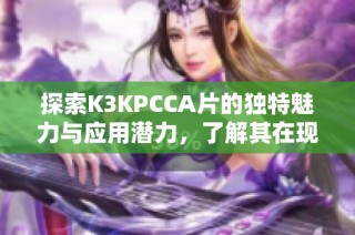探索K3KPCCA片的独特魅力与应用潜力，了解其在现代科技中的重要性