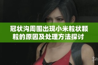 冠状沟周围出现小米粒状颗粒的原因及处理方法探讨  