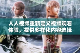 人人视频重新定义视频观看体验，提供多样化内容选择与便利服务