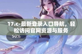 17.c-最新登录入口导航，轻松访问官网资源与服务
