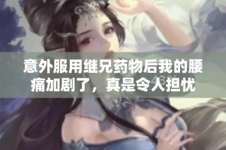 意外服用继兄药物后我的腰痛加剧了，真是令人担忧