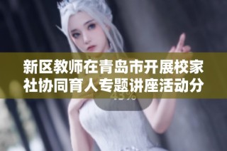 新区教师在青岛市开展校家社协同育人专题讲座活动分享经验与成果
