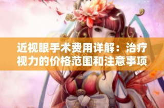 近视眼手术费用详解：治疗视力的价格范围和注意事项