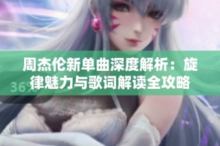 周杰伦新单曲深度解析：旋律魅力与歌词解读全攻略