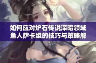 如何应对炉石传说深暗领域鱼人萨卡组的技巧与策略解析