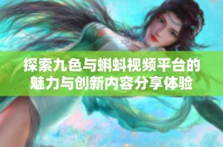 探索九色与蝌蚪视频平台的魅力与创新内容分享体验