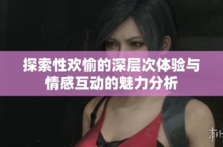 探索性欢愉的深层次体验与情感互动的魅力分析