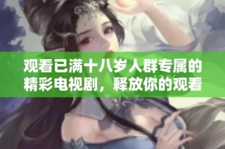 观看已满十八岁人群专属的精彩电视剧，释放你的观看欲望