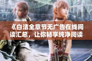 《白洁全章节无广告在线阅读汇总，让你畅享纯净阅读体验》
