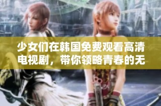 少女们在韩国免费观看高清电视剧，带你领略青春的无限魅力与感动