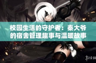 校园生活的守护者：秦大爷的宿舍管理趣事与温暖故事