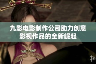 九影电影制作公司助力创意影视作品的全新崛起