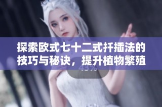 探索欧式七十二式扦插法的技巧与秘诀，提升植物繁殖成功率