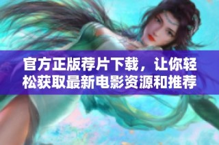 官方正版荐片下载，让你轻松获取最新电影资源和推荐