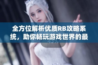 全方位解析优质RB攻略系统，助你畅玩游戏世界的最佳助手