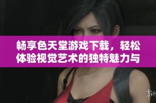 畅享色天堂游戏下载，轻松体验视觉艺术的独特魅力与乐趣