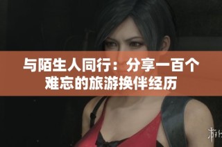 与陌生人同行：分享一百个难忘的旅游换伴经历