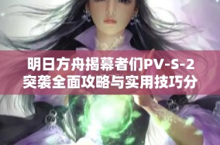 明日方舟揭幕者们PV-S-2突袭全面攻略与实用技巧分享