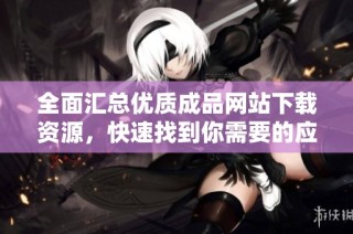 全面汇总优质成品网站下载资源，快速找到你需要的应用和软件