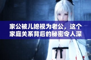 家公被儿媳视为老公，这个家庭关系背后的秘密令人深思