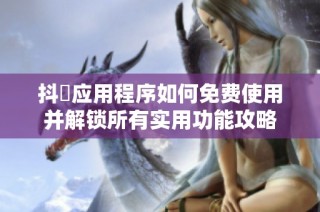 抖抈应用程序如何免费使用并解锁所有实用功能攻略