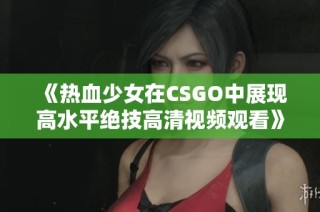 《热血少女在CSGO中展现高水平绝技高清视频观看》