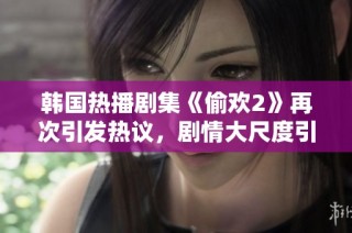 韩国热播剧集《偷欢2》再次引发热议，剧情大尺度引人关注