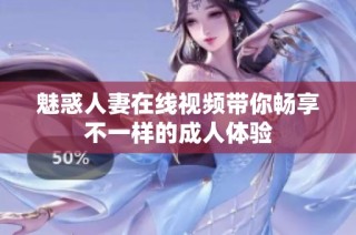 魅惑人妻在线视频带你畅享不一样的成人体验