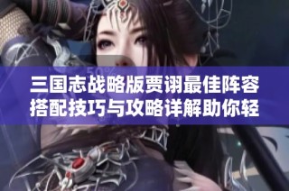 三国志战略版贾诩最佳阵容搭配技巧与攻略详解助你轻松争霸天下