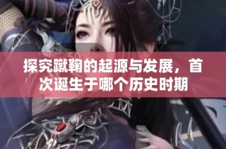 探究蹴鞠的起源与发展，首次诞生于哪个历史时期