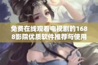免费在线观看电视剧的1688影院优质软件推荐与使用指南