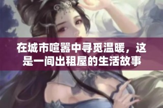 在城市喧嚣中寻觅温暖，这是一间出租屋的生活故事