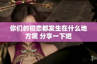 你们的初恋都发生在什么地方呢 分享一下吧
