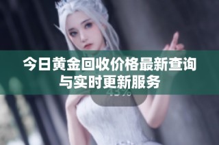 今日黄金回收价格最新查询与实时更新服务