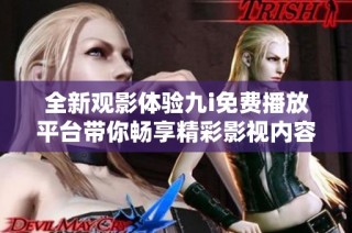 全新观影体验九i免费播放平台带你畅享精彩影视内容