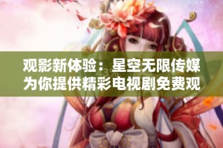 观影新体验：星空无限传媒为你提供精彩电视剧免费观看服务