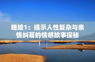 晚娘1：揭示人性复杂与亲情纠葛的情感故事探秘