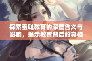 探索羞耻教育的深层含义与影响，揭示教育背后的真相与矛盾