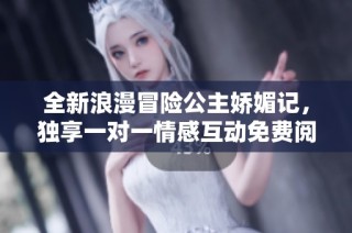 全新浪漫冒险公主娇媚记，独享一对一情感互动免费阅读体验