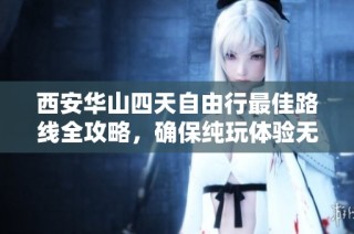西安华山四天自由行最佳路线全攻略，确保纯玩体验无后顾之忧