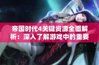 帝国时代4关键资源全面解析：深入了解游戏中的重要物资与其作用