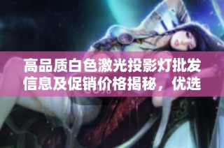 高品质白色激光投影灯批发信息及促销价格揭秘，优选产地与货重一览