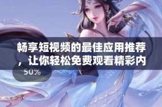 畅享短视频的最佳应用推荐，让你轻松免费观看精彩内容