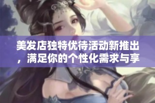 美发店独特优待活动新推出，满足你的个性化需求与享受体验