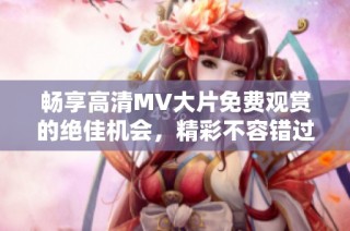 畅享高清MV大片免费观赏的绝佳机会，精彩不容错过!
